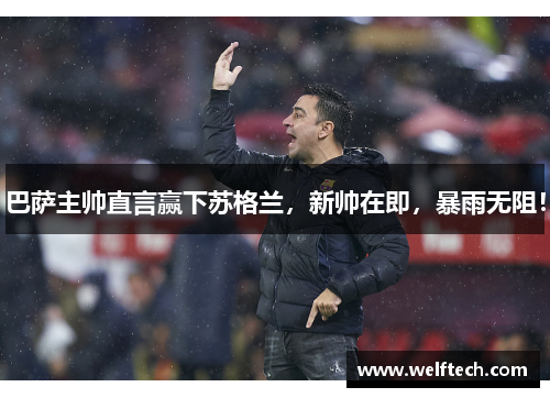 巴萨主帅直言赢下苏格兰，新帅在即，暴雨无阻！